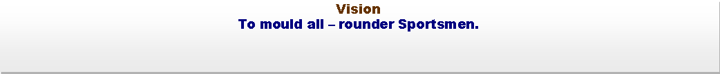 Text Box: Vision To mould all  rounder Sportsmen.